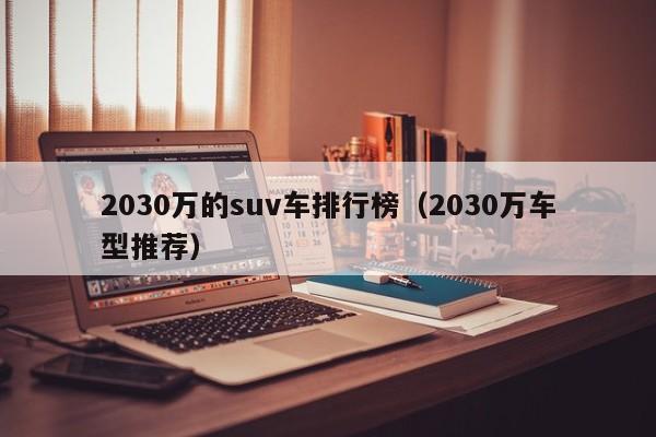 2030万的suv车排行榜（2030万车型推荐）