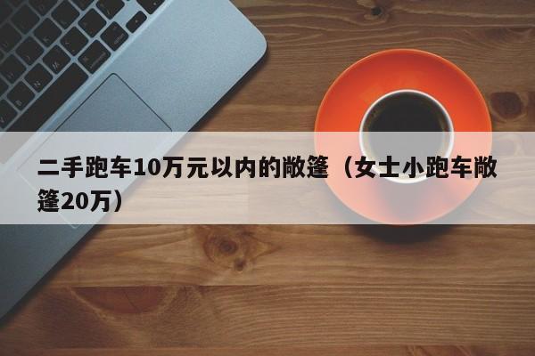 二手跑车10万元以内的敞篷（女士小跑车敞篷20万）