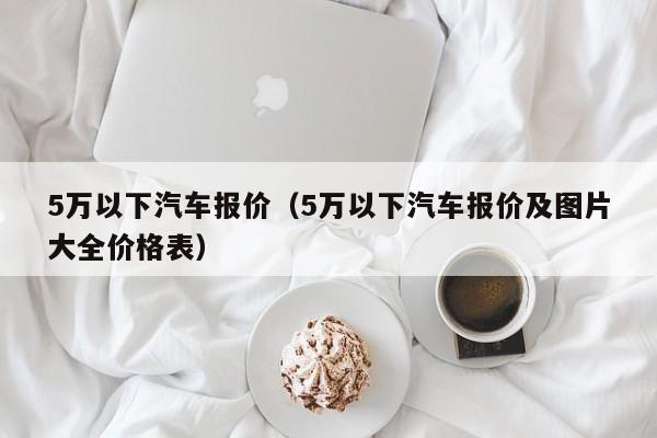 5万以下汽车报价（5万以下汽车报价及图片大全价格表）