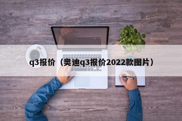 q3报价（奥迪q3报价2022款图片）