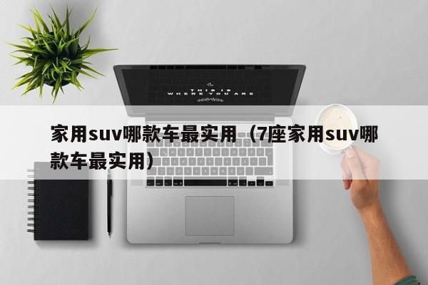 家用suv哪款车最实用（7座家用suv哪款车最实用）