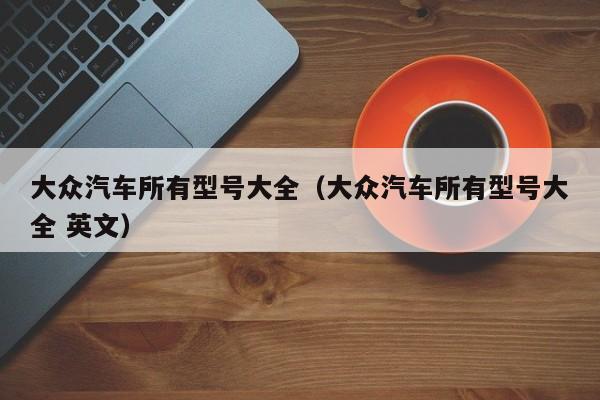 大众汽车所有型号大全（大众汽车所有型号大全 英文）