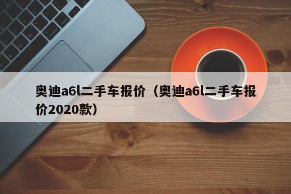 奥迪a6l二手车报价（奥迪a6l二手车报价2020款）