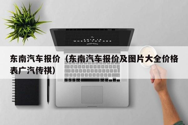 东南汽车报价（东南汽车报价及图片大全价格表广汽传祺）