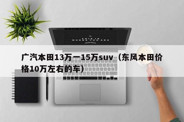 广汽本田13万一15万suv（东风本田价格10万左右的车）