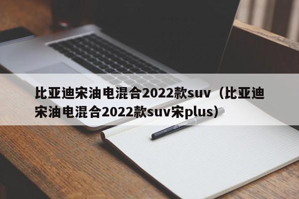 比亚迪宋油电混合2022款suv（比亚迪宋油电混合2022款suv宋plus）