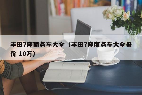 丰田7座商务车大全（丰田7座商务车大全报价 10万）