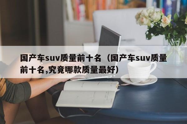 国产车suv质量前十名（国产车suv质量前十名,究竟哪款质量最好）