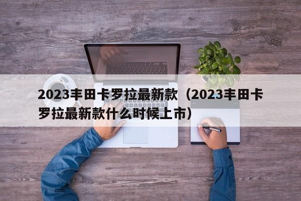 2023丰田卡罗拉最新款（2023丰田卡罗拉最新款什么时候上市）