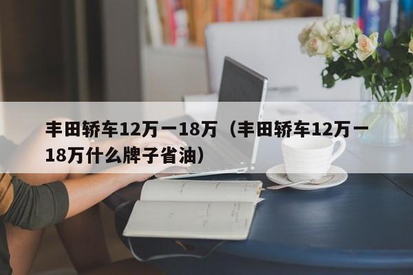 丰田轿车12万一18万（丰田轿车12万一18万什么牌子省油）