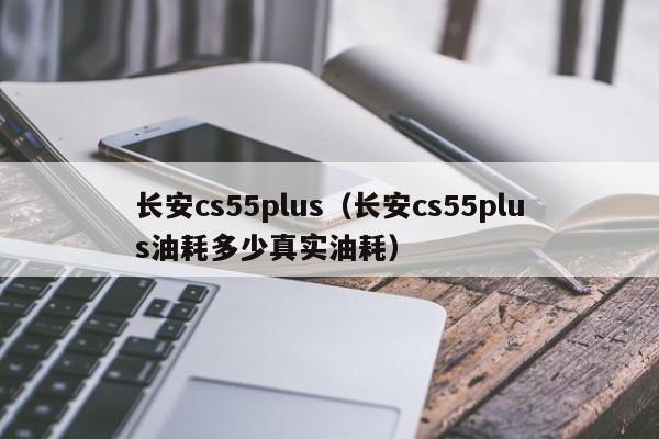 长安cs55plus（长安cs55plus油耗多少真实油耗）