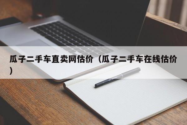 瓜子二手车直卖网估价（瓜子二手车在线估价）