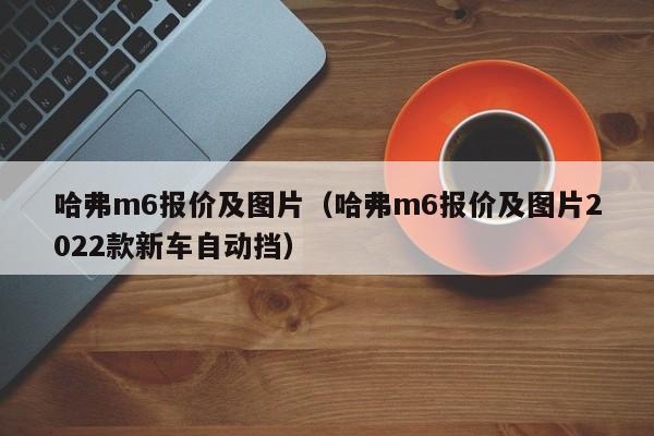 哈弗m6报价及图片（哈弗m6报价及图片2022款新车自动挡）