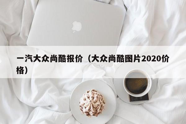 一汽大众尚酷报价（大众尚酷图片2020价格）