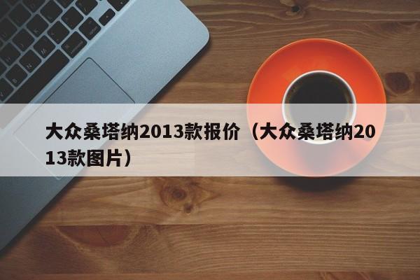 大众桑塔纳2013款报价（大众桑塔纳2013款图片）