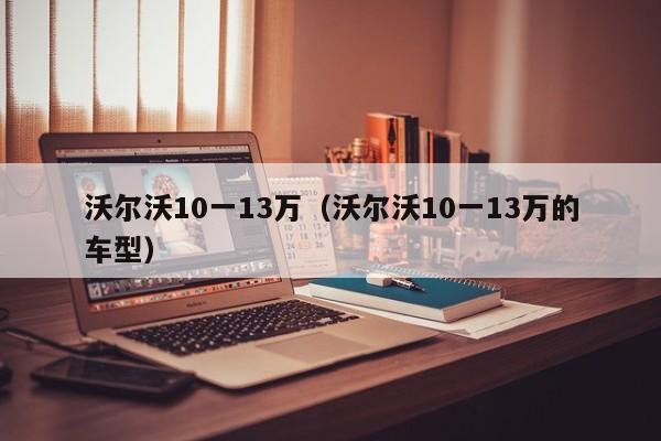 沃尔沃10一13万（沃尔沃10一13万的车型）