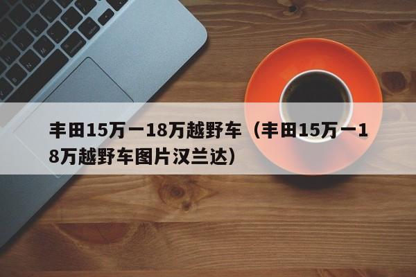 丰田15万一18万越野车（丰田15万一18万越野车图片汉兰达）