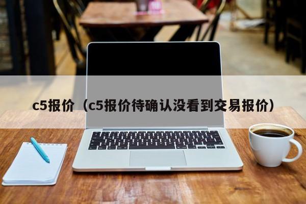 c5报价（c5报价待确认没看到交易报价）