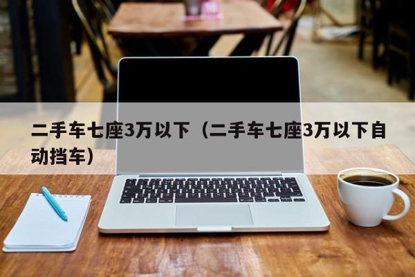 二手车七座3万以下（二手车七座3万以下自动挡车）