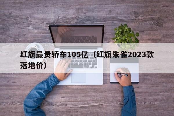 红旗最贵轿车105亿（红旗朱雀2023款落地价）