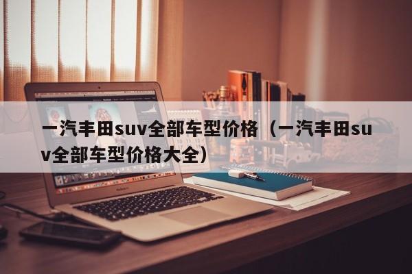 一汽丰田suv全部车型价格（一汽丰田suv全部车型价格大全）