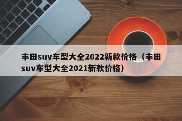 丰田suv车型大全2022新款价格（丰田suv车型大全2021新款价格）