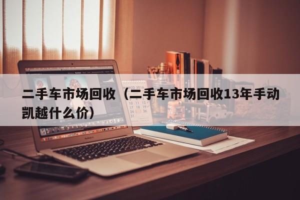 二手车市场回收（二手车市场回收13年手动凯越什么价）