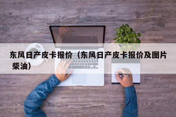 东风日产皮卡报价（东风日产皮卡报价及图片 柴油）