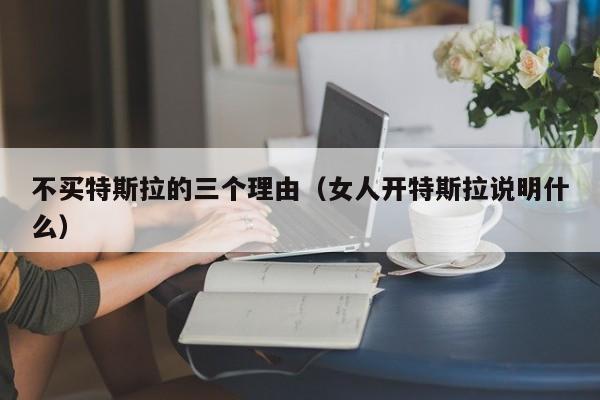 不买特斯拉的三个理由（女人开特斯拉说明什么）