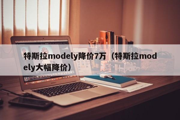 特斯拉modely降价7万（特斯拉modely大幅降价）