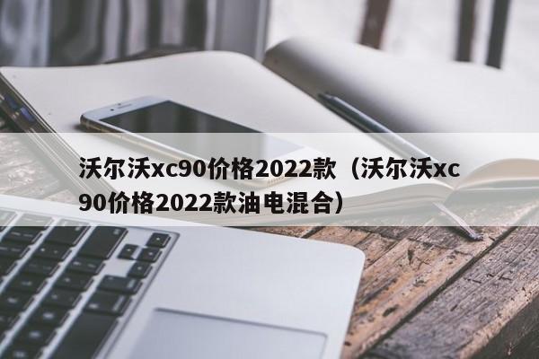 沃尔沃xc90价格2022款（沃尔沃xc90价格2022款油电混合）