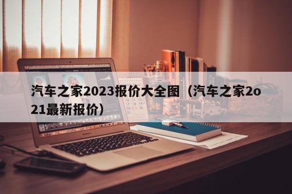 汽车之家2023报价大全图（汽车之家2o21最新报价）