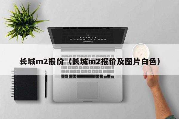 长城m2报价（长城m2报价及图片白色）