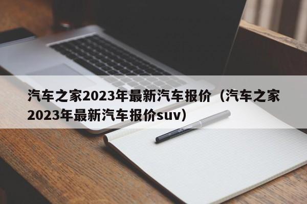 汽车之家2023年最新汽车报价（汽车之家2023年最新汽车报价suv）