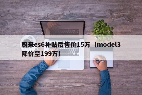 蔚来es6补贴后售价15万（model3降价至199万）