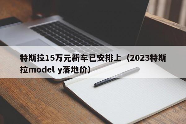 特斯拉15万元新车已安排上（2023特斯拉model y落地价）