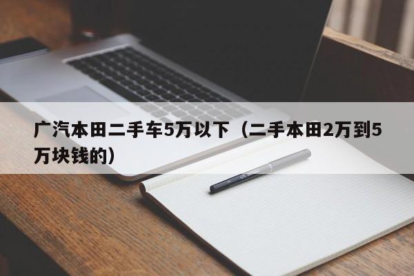 广汽本田二手车5万以下（二手本田2万到5万块钱的）