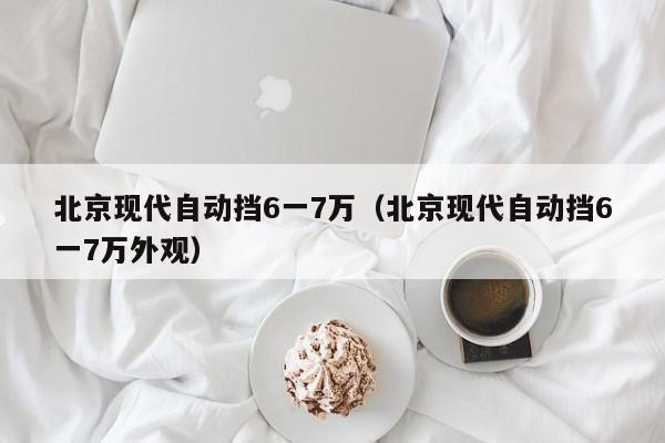 北京现代自动挡6一7万（北京现代自动挡6一7万外观）