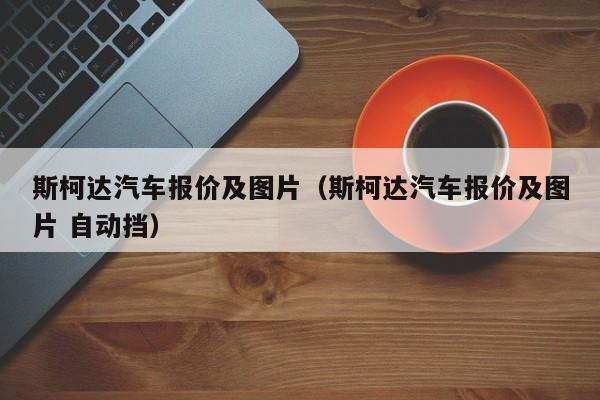 斯柯达汽车报价及图片（斯柯达汽车报价及图片 自动挡）