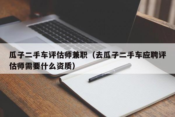 瓜子二手车评估师兼职（去瓜子二手车应聘评估师需要什么资质）