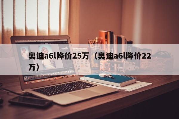 奥迪a6l降价25万（奥迪a6l降价22万）