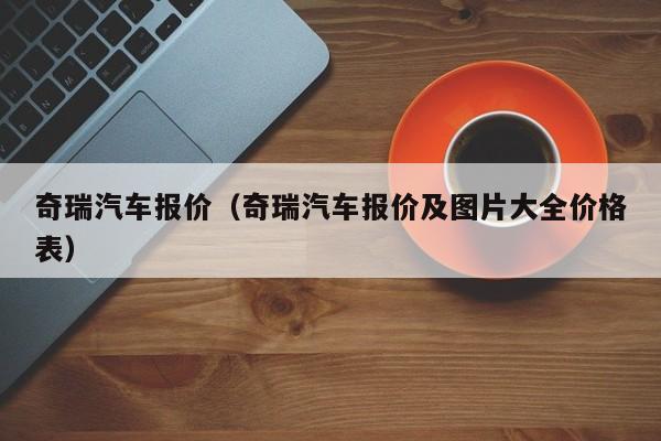 奇瑞汽车报价（奇瑞汽车报价及图片大全价格表）