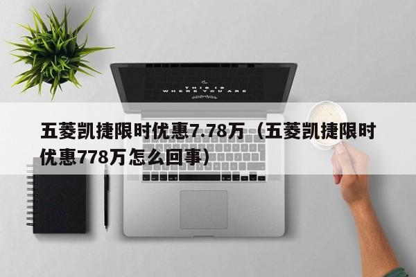 五菱凯捷限时优惠7.78万（五菱凯捷限时优惠778万怎么回事）