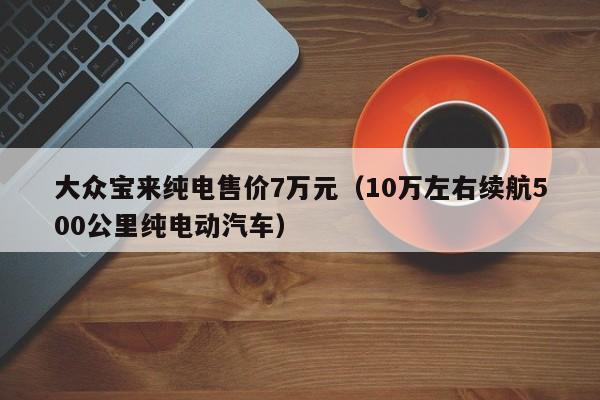 大众宝来纯电售价7万元（10万左右续航500公里纯电动汽车）