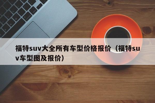 福特suv大全所有车型价格报价（福特suv车型图及报价）