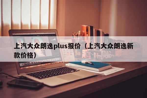 上汽大众朗逸plus报价（上汽大众朗逸新款价格）