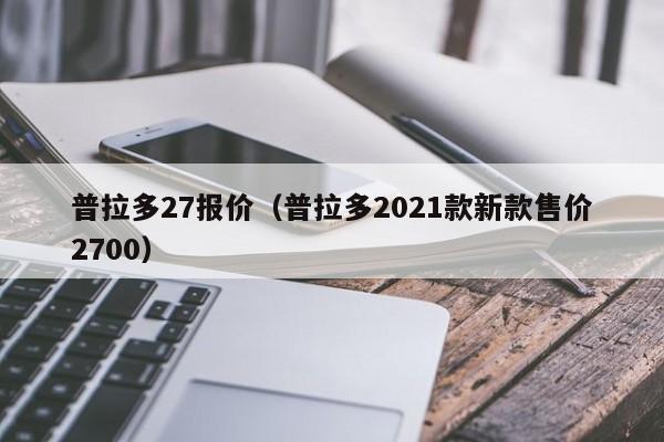 普拉多27报价（普拉多2021款新款售价2700）