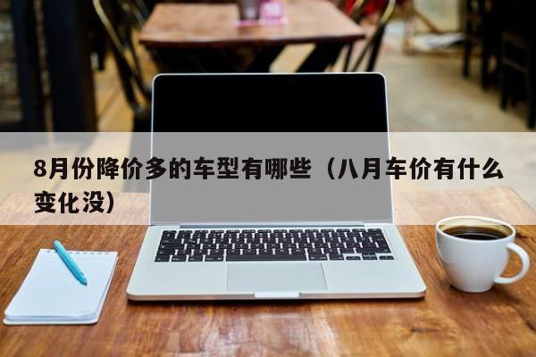 8月份降价多的车型有哪些（八月车价有什么变化没）