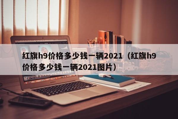 红旗h9价格多少钱一辆2021（红旗h9价格多少钱一辆2021图片）