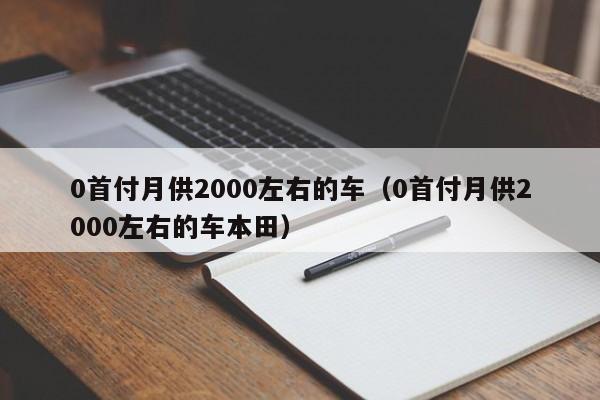 0首付月供2000左右的车（0首付月供2000左右的车本田）